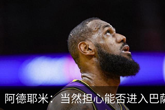 阿德耶米：当然担心能否进入巴萨首发，但最好心态是认为自己可以